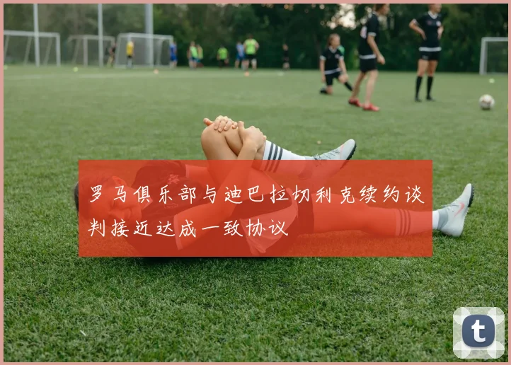 罗马俱乐部与迪巴拉切利克续约谈判接近达成一致协议