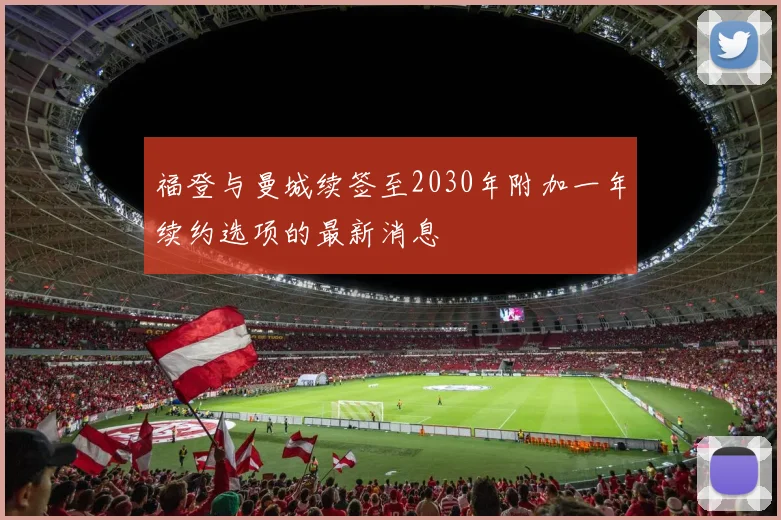 福登与曼城续签至2030年附加一年续约选项的最新消息