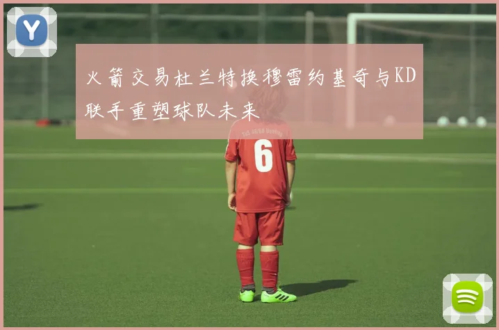 火箭交易杜兰特换穆雷约基奇与KD联手重塑球队未来