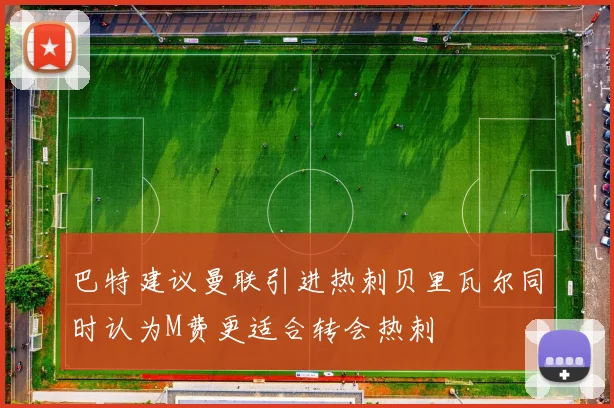 巴特建议曼联引进热刺贝里瓦尔同时认为M费更适合转会热刺