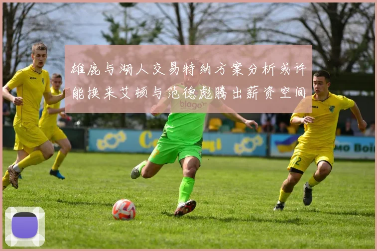 雄鹿与湖人交易特纳方案分析或许能换来艾顿与范德彪腾出薪资空间