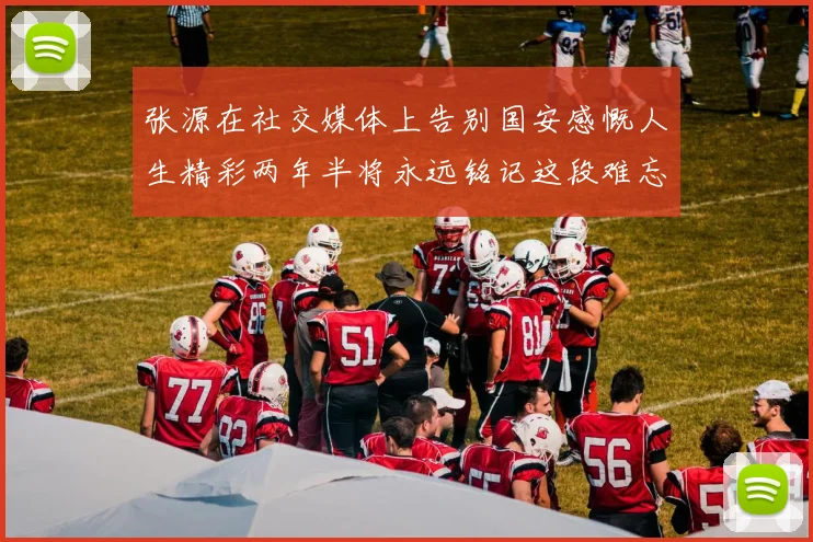 张源在社交媒体上告别国安感慨人生精彩两年半将永远铭记这段难忘故事
