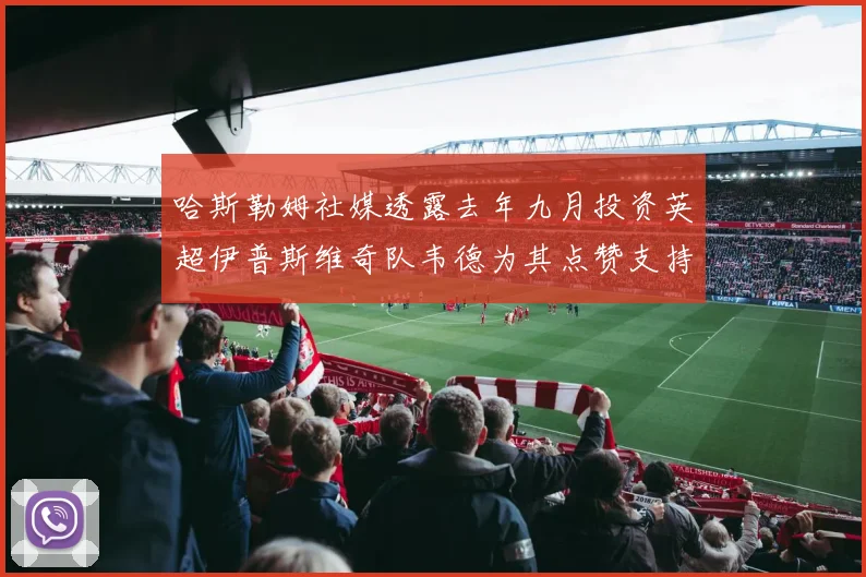 哈斯勒姆社媒透露去年九月投资英超伊普斯维奇队韦德为其点赞支持