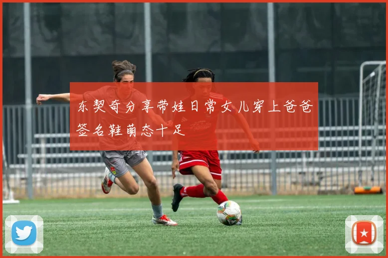 东契奇分享带娃日常女儿穿上爸爸签名鞋萌态十足