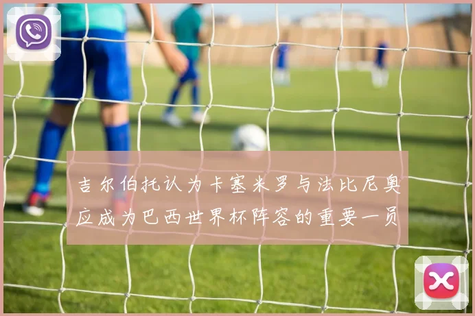 吉尔伯托认为卡塞米罗与法比尼奥应成为巴西世界杯阵容的重要一员