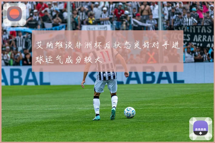 艾纳维谈非洲杯后状态良好对手进球运气成分较大