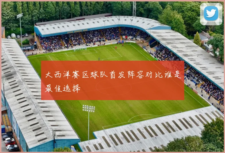 大西洋赛区球队首发阵容对比谁是最佳选择