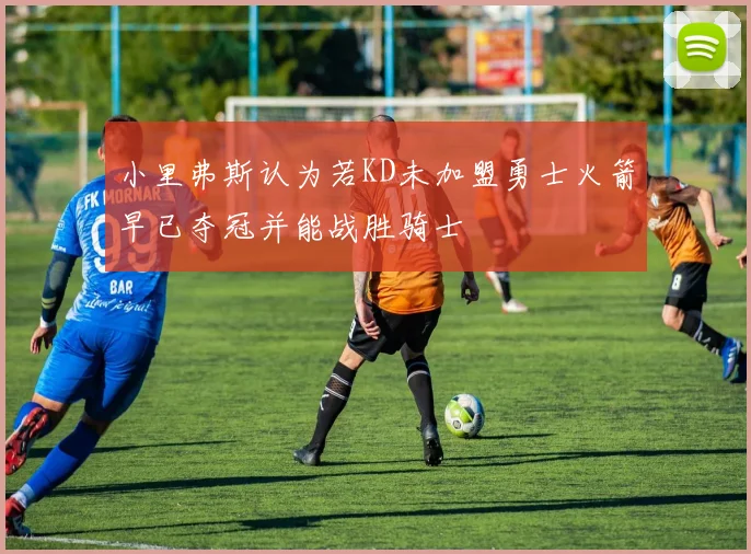 小里弗斯认为若KD未加盟勇士火箭早已夺冠并能战胜骑士