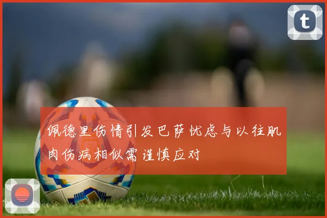佩德里伤情引发巴萨忧虑与以往肌肉伤病相似需谨慎应对
