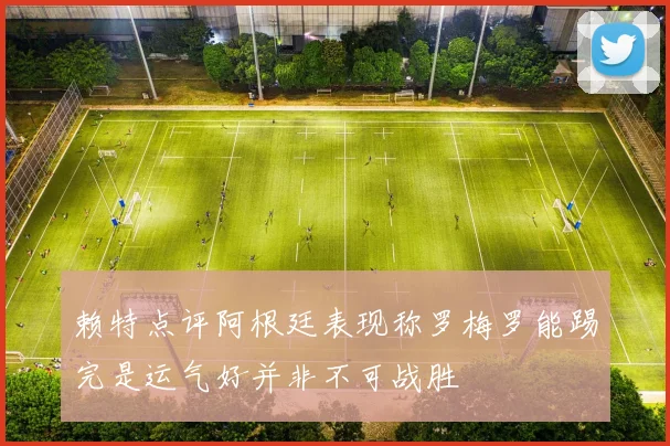 赖特点评阿根廷表现称罗梅罗能踢完是运气好并非不可战胜
