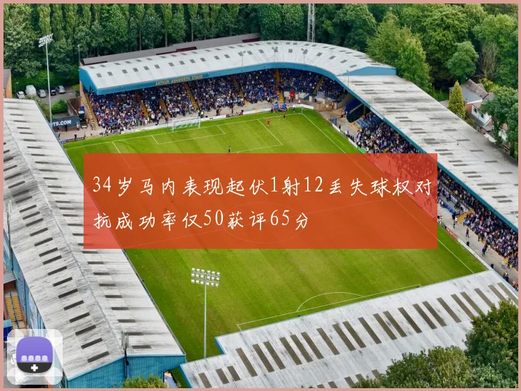 34岁马内表现起伏1射12丢失球权对抗成功率仅50获评65分