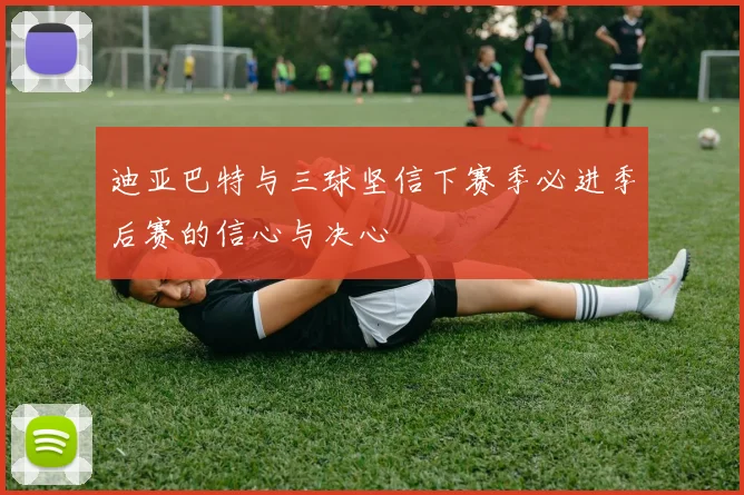 迪亚巴特与三球坚信下赛季必进季后赛的信心与决心