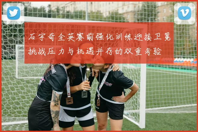 石宇奇全英赛前强化训练迎接卫冕挑战压力与机遇并存的双重考验
