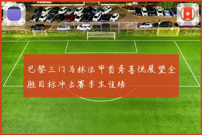 巴黎三门马林法甲首秀喜悦展望全胜目标冲击赛季末佳绩
