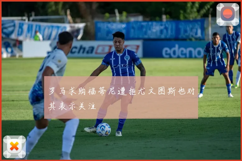 罗马求购福蒂尼遭拒尤文图斯也对其表示关注