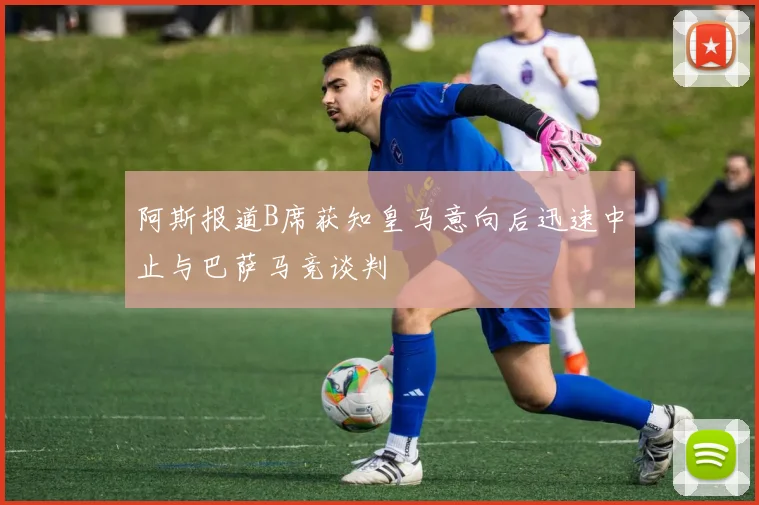 阿斯报道B席获知皇马意向后迅速中止与巴萨马竞谈判
