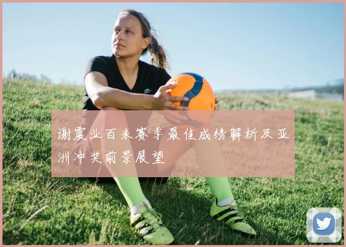 谢震业百米赛季最佳成绩解析及亚洲冲奖前景展望