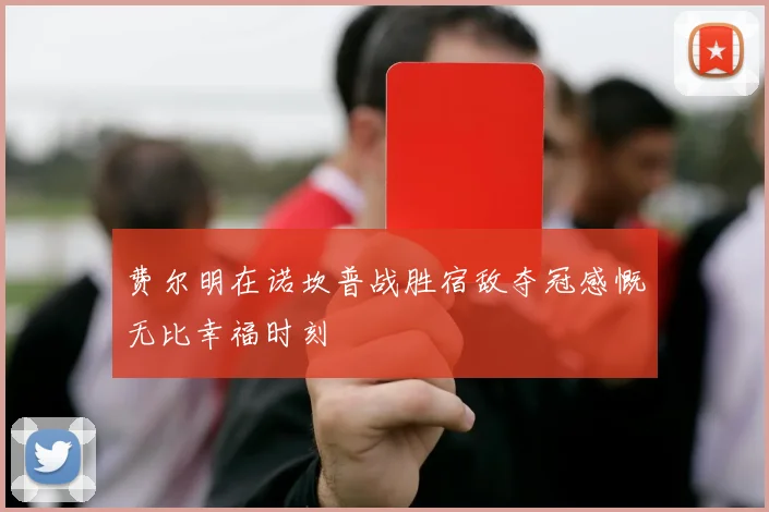 费尔明在诺坎普战胜宿敌夺冠感慨无比幸福时刻