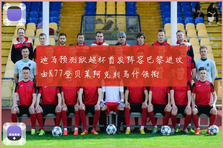 迪马预测欧超杯首发阵容巴黎进攻由K77登贝莱阿克利乌什领衔