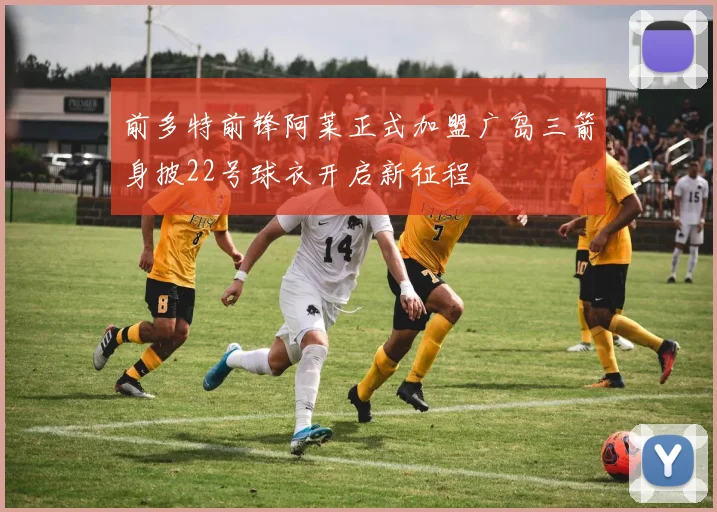 前多特前锋阿莱正式加盟广岛三箭身披22号球衣开启新征程