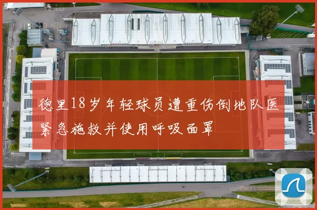 德里18岁年轻球员遭重伤倒地队医紧急施救并使用呼吸面罩