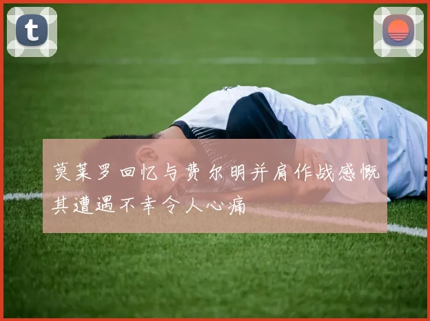 莫莱罗回忆与费尔明并肩作战感慨其遭遇不幸令人心痛