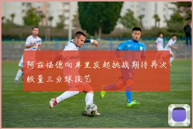阿兹福德向库里发起挑战期待再次较量三分球技艺