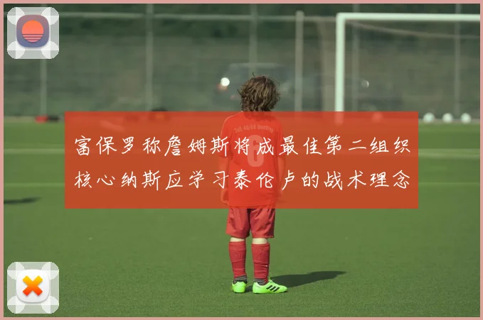 富保罗称詹姆斯将成最佳第二组织核心纳斯应学习泰伦卢的战术理念