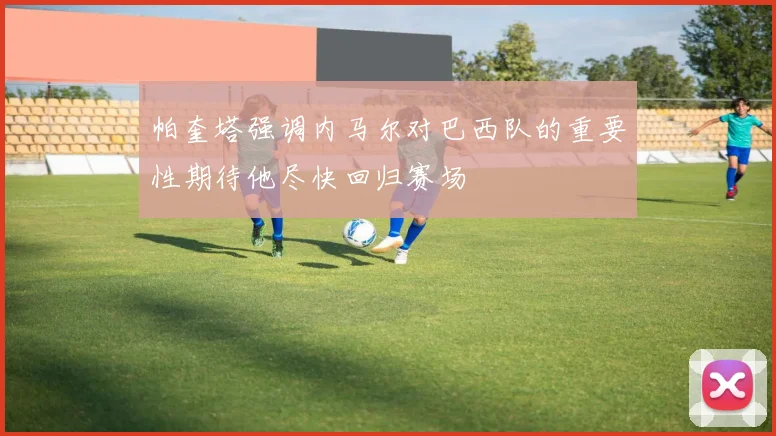 帕奎塔强调内马尔对巴西队的重要性期待他尽快回归赛场