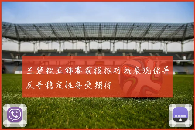 王楚钦亚锦赛前模拟对抗表现优异反手稳定性备受期待