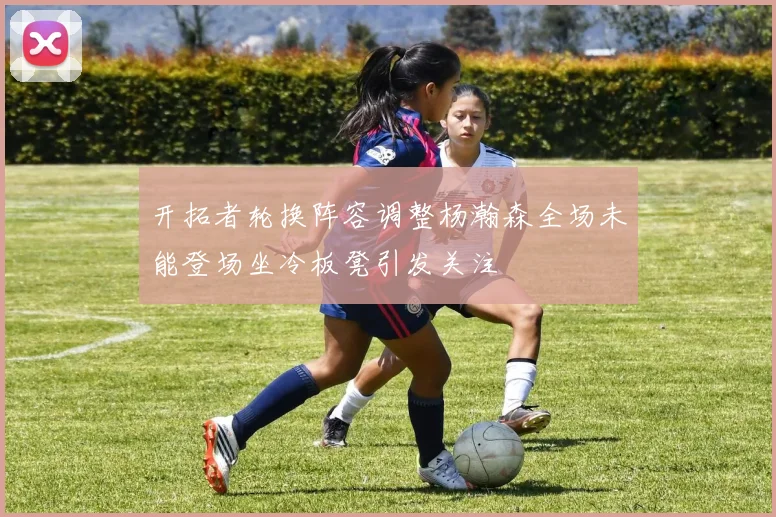 开拓者轮换阵容调整杨瀚森全场未能登场坐冷板凳引发关注