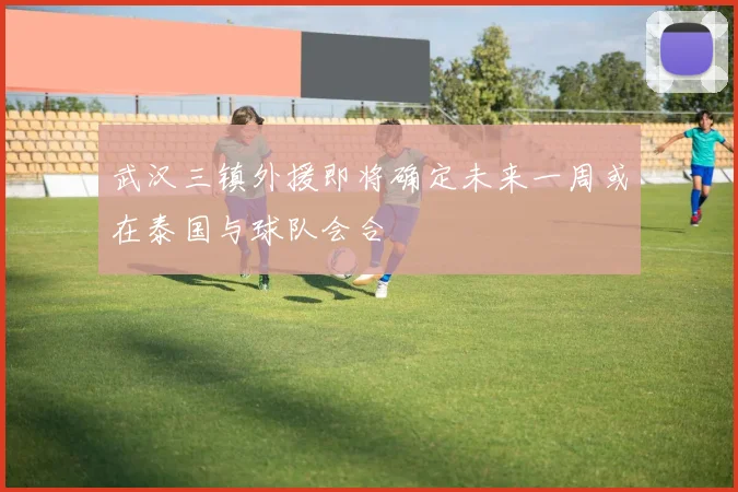 武汉三镇外援即将确定未来一周或在泰国与球队会合