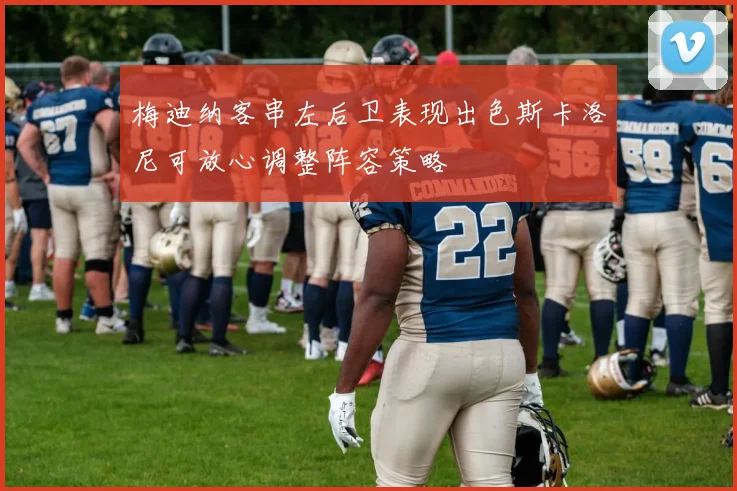梅迪纳客串左后卫表现出色斯卡洛尼可放心调整阵容策略