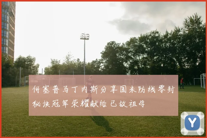 何塞普马丁内斯分享国米防线零封秘诀冠军荣耀献给已故祖母