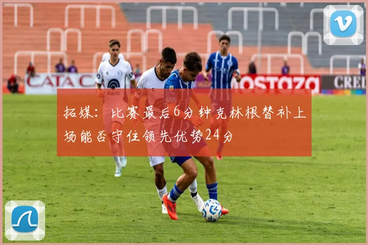 拓媒：比赛最后6分钟克林根替补上场能否守住领先优势24分