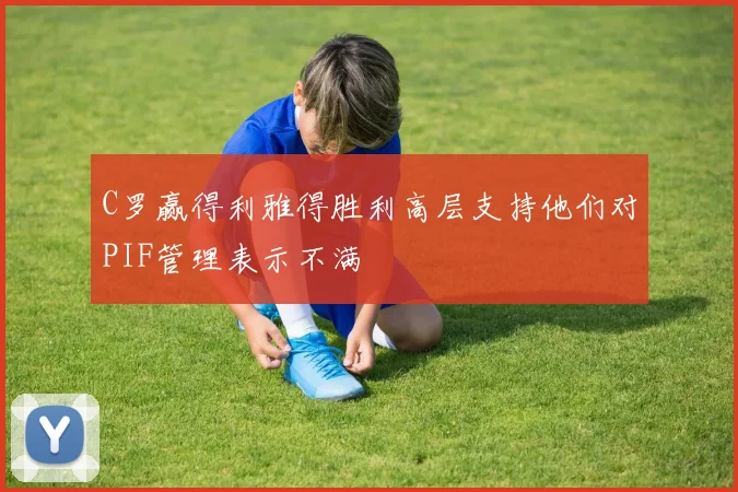 C罗赢得利雅得胜利高层支持他们对PIF管理表示不满