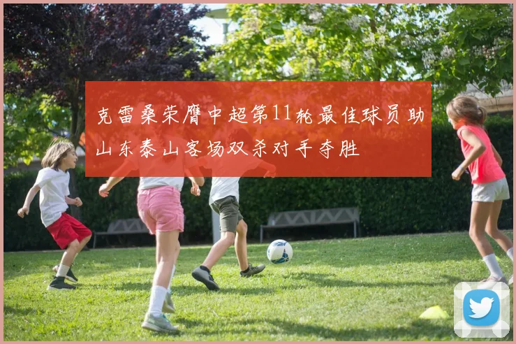 克雷桑荣膺中超第11轮最佳球员助山东泰山客场双杀对手夺胜