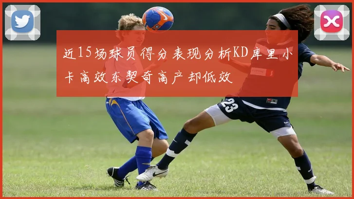 近15场球员得分表现分析KD库里小卡高效东契奇高产却低效