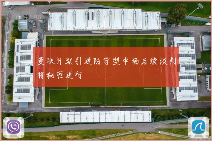 曼联计划引进防守型中场后续谈判将秘密进行