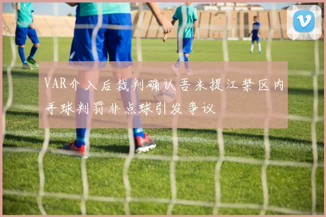 VAR介入后裁判确认吾米提江禁区内手球判罚非点球引发争议
