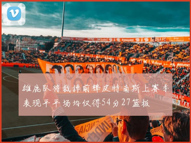 雄鹿队将裁掉前锋皮特南斯上赛季表现平平场均仅得54分27篮板